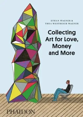 Collecting Art for Love, Money and More by Ethan Wagner and Thea Westreich Wagner