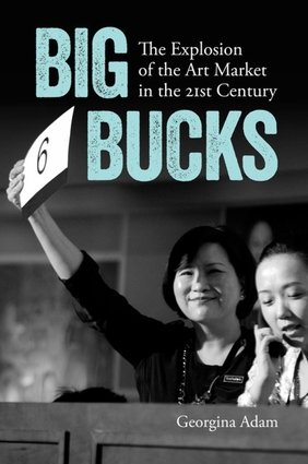 Big Bucks: The Explosion of the Art Market in the 21st Century by Georgina Adam
